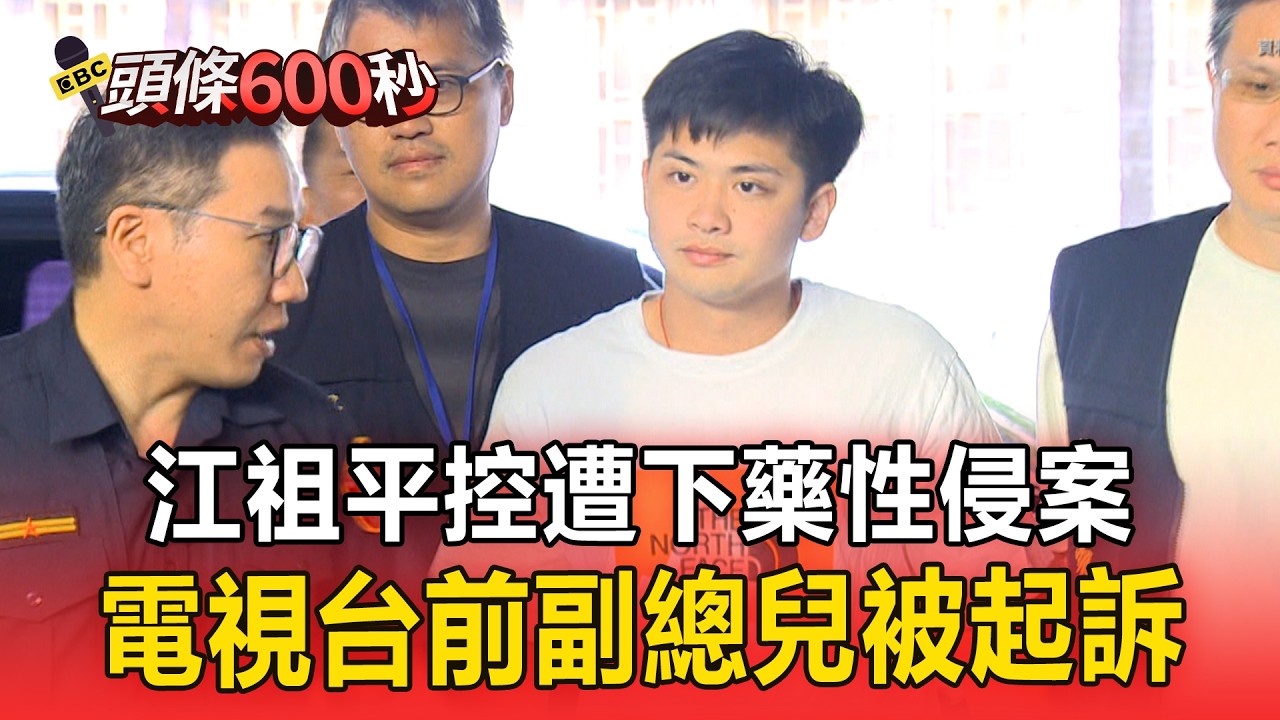 江祖平控遭下藥性侵案！電視台前副總兒被起訴【頭條600秒】