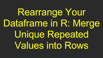 Rearrange Your Dataframe in R: Merge Unique Repeated Values into Rows