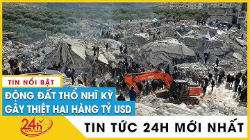 Cập Nhật Tin Mới Nhất Động đất Thổ Nhĩ Kỳ. Có thể gây thiệt hại hơn 4 tỷ USD