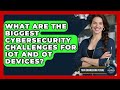 What Are The Biggest Cybersecurity Challenges For IoT And OT Devices? - Your Engineering Future