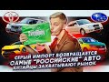 Серый импорт возвращается | Самые «российские» авто | Китайцы захватывают рынок