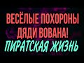 ВЕСЁЛЫЕ ПОХОРОНЫ ДЯДИ. ПИРАТСКАЯ ЖИЗНЬ.