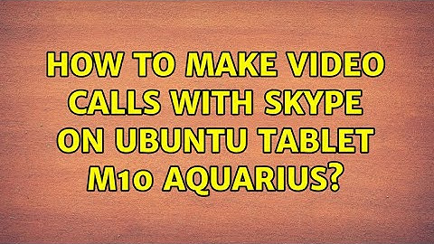 Ubuntu: How to make video calls with Skype on Ubuntu tablet m10 aquarius?