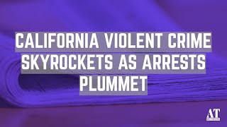 California Violent Crime Skyrockets as Arrests Plummet