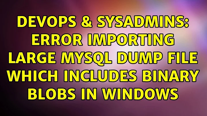 DevOps & SysAdmins: Error importing large MySQL dump file which includes binary BLOBs in Windows
