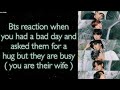 BTS Imagine [ Bts reaction when you had a bad day and asked them for a hug but they are busy ]