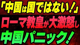 「中国は国ではない!」ローマ教皇が大激怒で宣言し中国パニック