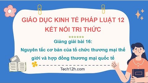 Giảng bài 16: Nguyên tắc cơ bản của tổ chức TMTG và HĐ TMQT | Bài giảng Kinh tế pháp luật 12 Kết nối