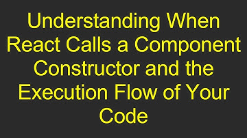 Understanding When React Calls a Component Constructor and the Execution Flow of Your Code
