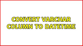 convert varchar column to datetime (5 solutions!!)