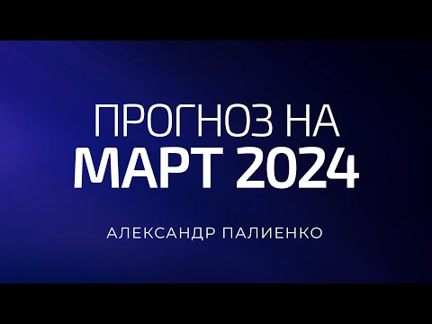 Прогноз на Март 2024 года. Александр Палиенко.