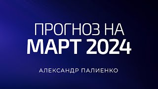 Прогноз на Март 2024 года. Александр Палиенко.