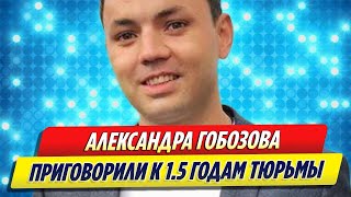 Звезду «ДОМа 2» Александра Гобозова приговорили к 1,5 годам тюрьмы