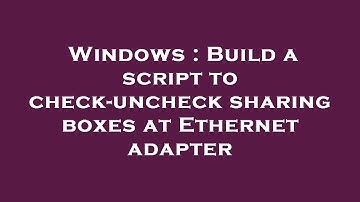 Windows : Build a script to check-uncheck sharing boxes at Ethernet adapter
