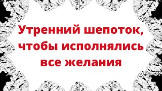 Утренний шепоток, чтобы исполнялись все желания.