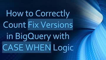 How to Correctly Count Fix Versions in BigQuery with CASE WHEN Logic