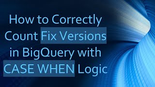 How to Correctly Count Fix Versions in BigQuery with CASE WHEN Logic