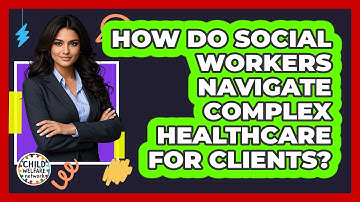 How Do Social Workers Navigate Complex Healthcare For Clients? - Child Welfare Network