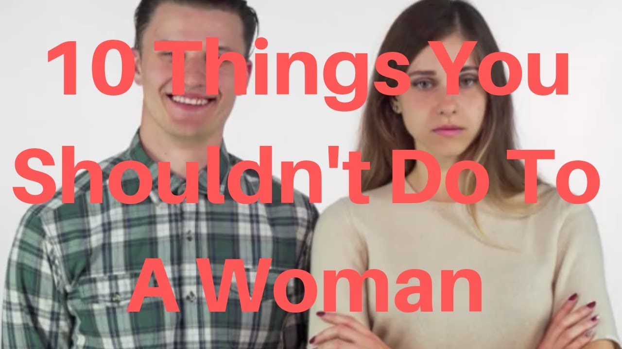 10 Things You Shouldn T Do To A Woman Youtube