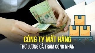 Công ty mất hàng, trừ lương của 111 công nhân ở TP.HCM: Đã trả lại tiền