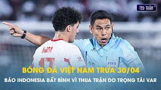 Bóng đá VN trưa 30/4: Báo Indo tố trọng tài Thái Lan 