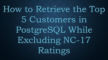 How to Retrieve the Top 5 Customers in PostgreSQL While Excluding NC-17 Ratings