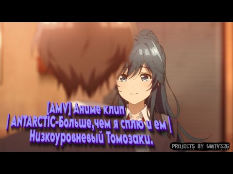 Видео: [AMV] Аниме клип | ANTARCTIC-Больше,чем я сплю и ем | Низкоуровневый Томозаки.