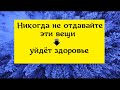 Нельзя отдавать эти вещи - уйдёт здоровье. Как себя защитить