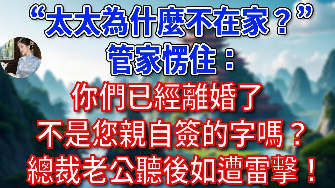 “太太為什麼不在家？”管家愣住：你們已經離婚了，不是您親自簽的字嗎？總裁老公聽後如遭雷擊！