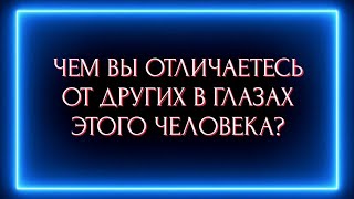 ЧЕМ ВЫ ОТЛИЧАЕТЕСЬ В ГЛАЗАХ ЭТОГО ЧЕЛОВЕКА ОТ ДРУГИХ ?