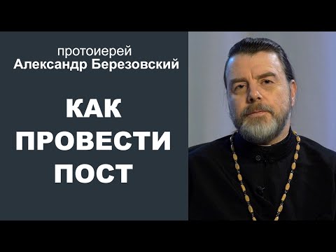 Как провести пост? Протоиерей Александр Березовский