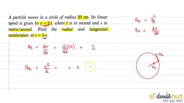 A particle moves in a circle of radius 20 cm. Its linear speed is given by v=2t,