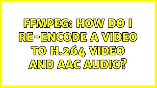 ffmpeg: How do I re-encode a video to H.264 video and AAC audio (2 Solutions!!)
