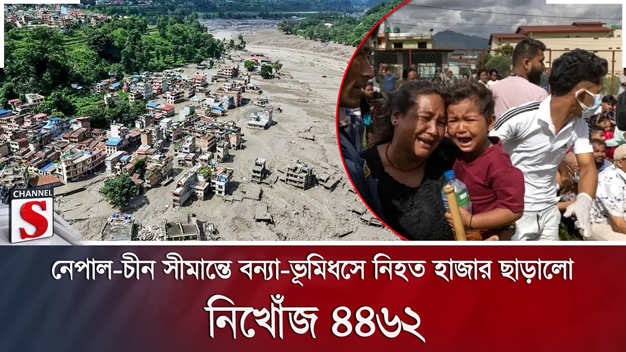 নেপাল-চীন সীমান্তে বন্যা-ভূমিধসে নি/হ/ত হাজার ছাড়ালো; নিখোঁজ ৪৪৬২ | Channel S News