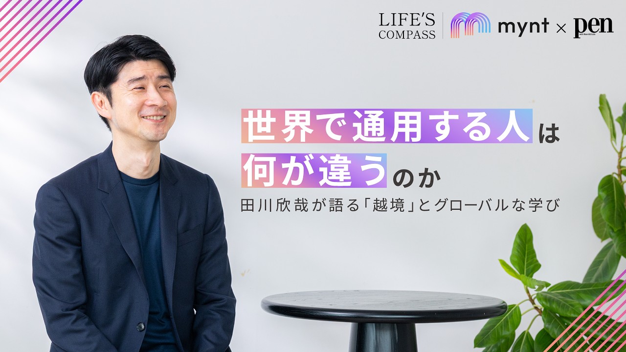 mynt × Pen　『LIFE'S COMPASS』  第1回 グローバル人材になるには？田川欣哉が語る越境・リーダーシップ・世界で通用する思考法