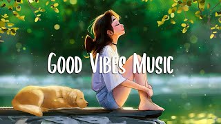 Good Vibes 🍀 Chill songs when you want to feel motivated and relaxed ~ Chill Music Playlist