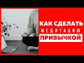 Как Начать Медитировать Каждый День и Сделать Медитацию Привычкой