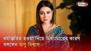 ধর্ম পরিবর্তন নিয়ে মিথ্যা বলতে বাধ্য হয়েছি: অপু বিশ্বাস | Apu Biswas | Bijoy Entertainment