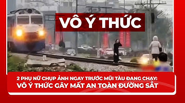 Vụ 2 phụ nữ chụp ảnh ngay trước mũi tàu đang chạy: Vô ý thức gây mất an toàn đường sắt | VTV24