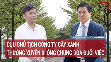 Cựu chủ tịch Công ty Cây xanh thường xuyên bị ông Nguyễn Đức Chung chửi, dọa đuổi việc