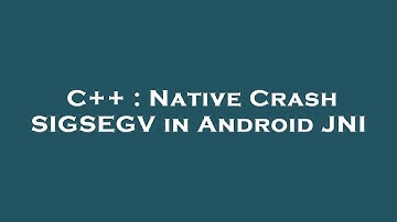 C++ : Native Crash SIGSEGV in Android JNI