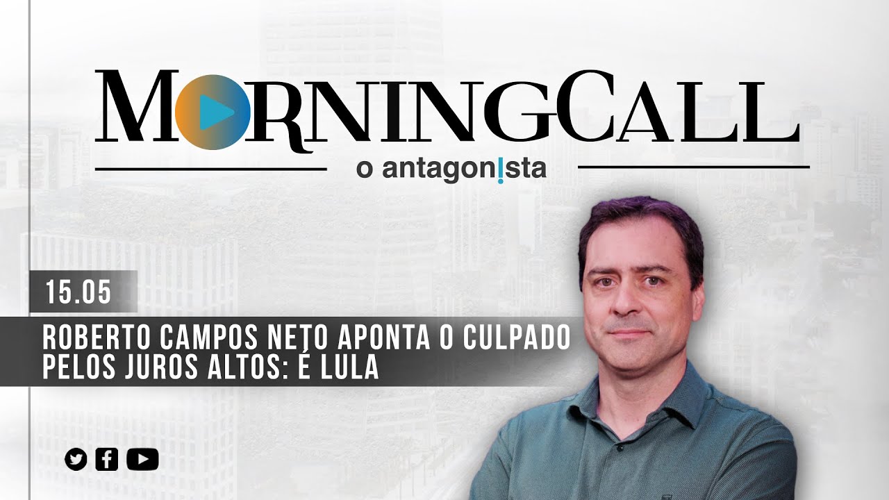 Morning Call O Antagonista: Roberto Campos Neto aponta o culpado pelos juros altos: é Lula 15/05