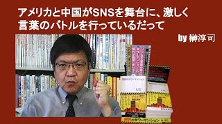 アメリカと中国がSNSを舞台に、激しく言葉のバトルを行っているだって　by榊淳司