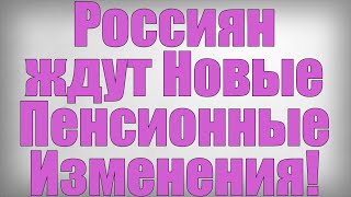 Россиян ждут Новые Пенсионные Изменения