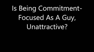 Is Being Commitment-Focused As A Guy, Unattractive