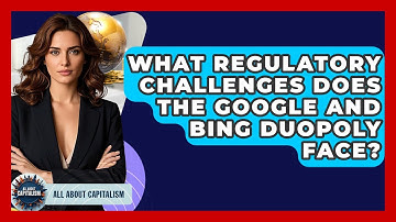 What Regulatory Challenges Does The Google And Bing Duopoly Face? - All About Capitalism