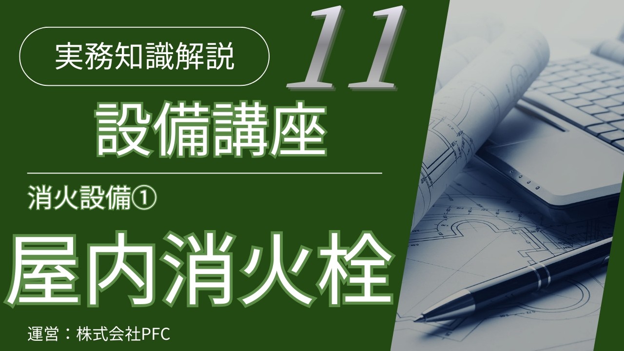 【設備講座#11】消火設備①屋内消火栓設備の施工検討ポイント他（目次あり）