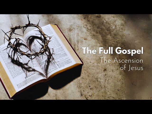 The Full Gospel: The Ascension of Jesus  - Sunday May 17, 2026