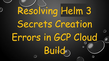 Resolving Helm 3 Secrets Creation Errors in GCP Cloud Build