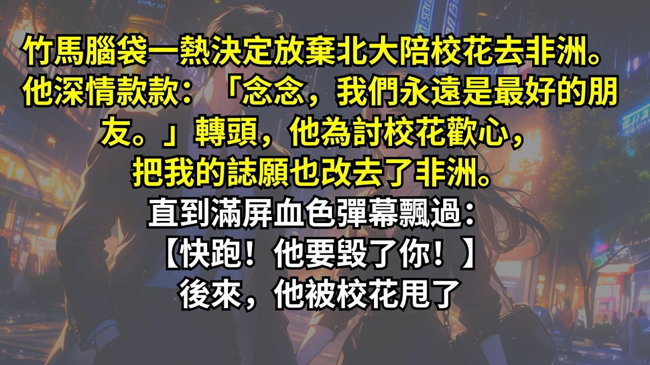 竹馬腦袋一熱決定放棄北大陪校花去非洲。他深情款款：「念念，我們永遠是最好的朋友。」轉頭，他為討校花歡心，把我的誌願也改去了非洲。直到滿屏血色彈幕飄過：【快跑！他要毀了你！】後來，他被校花甩了